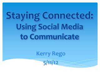 Staying Connected:
  Using Social Media
   to Communicate
       Kerry Rego
         5/11/12
 