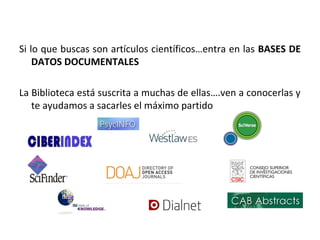 Si lo que buscas son artículos científicos…entra en las BASES DE
DATOS DOCUMENTALES
La Biblioteca está suscrita a muchas de ellas….ven a conocerlas y
te ayudamos a sacarles el máximo partido
 
