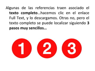 Algunas de las referencias traen asociado el
texto completo…hacemos clic en el enlace
Full Text, y lo descargamos. Otras no, pero el
texto completo se puede localizar siguiendo 3
pasos muy sencillos…
 