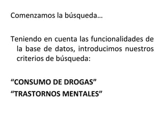 Comenzamos la búsqueda…
Teniendo en cuenta las funcionalidades de
la base de datos, introducimos nuestros
criterios de búsqueda:
“CONSUMO DE DROGAS”
“TRASTORNOS MENTALES”
 