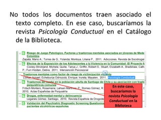 No todos los documentos traen asociado el
texto completo. En ese caso, buscaríamos la
revista Psicología Conductual en el Catálogo
de la Biblioteca.
En este caso,
buscaríamos la
revista Psicología
Conductual en la
Biblioteca
 