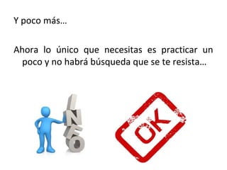 Y poco más…
Ahora lo único que necesitas es practicar un
poco y no habrá búsqueda que se te resista…
 