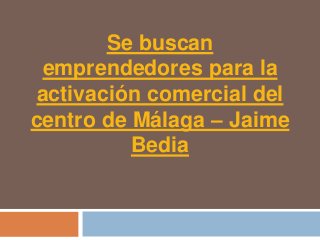 Se buscan
 emprendedores para la
activación comercial del
centro de Málaga – Jaime
          Bedia
 