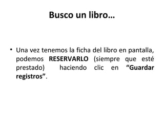 Busco un libro…
• Una vez tenemos la ficha del libro en pantalla,
podemos RESERVARLO (siempre que esté
prestado) haciendo clic en “Guardar
registros”.
 
