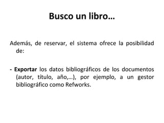 Busco un libro…
Además, de reservar, el sistema ofrece la posibilidad
de:
- Exportar los datos bibliográficos de los documentos
(autor, título, año,…), por ejemplo, a un gestor
bibliográfico como Refworks.
 