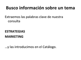 Busco información sobre un tema
Extraemos las palabras clave de nuestra
consulta
ESTRATEGIAS
MARKETING
…y las introducimos en el Catálogo.
 