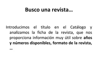 Busco una revista…
Introducimos el título en el Catálogo y
analizamos la ficha de la revista, que nos
proporciona información muy útil sobre años
y números disponibles, formato de la revista,
…
 