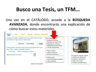 Busco una Tesis, un TFM…
Una vez en el CATÁLOGO, accede a la BÚSQUEDA
AVANZADA, donde encontrarás una explicación de
cómo buscar estos materiales
 