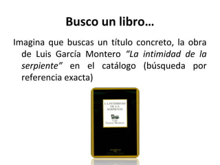 Busco un libro…
Imagina que buscas un título concreto, la obra
de Luis García Montero “La intimidad de la
serpiente” en el catálogo (búsqueda por
referencia exacta)
 