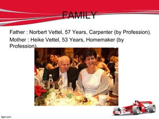 FAMILY
Father : Norbert Vettel, 57 Years, Carpenter (by Profession).
Mother : Heike Vettel, 53 Years, Homemaker (by
Profession).
 