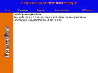 développeur de jeux vidéoPour cette carrière il faut une compétences avancées en programmation informatique ce programme  prend 2ans à avoir.