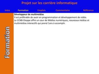 Développeur de multimédiasIl est préférable de avoir en programmation et développement de vidéo.Le CCNB-Dieppe offre un cour de Médias numériques, nouveaux médias et multimédias interactifs qui prend 1ans à accomplir.