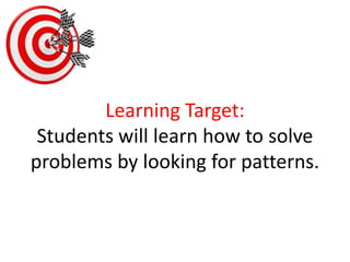 Learning Target:Students will learn how to solve problems by looking for patterns. 