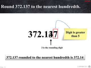 SolutionRound 372.137 to the nearest hundredth.372.1374Digit is greater than 53 is the rounding digit372.137 rounded to the nearest hundredth is 372.14