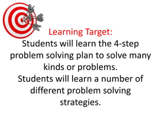 Learning Target:Students will learn the 4-step problem solving plan to solve many kinds or problems.Students will learn a number of different problem solving strategies. 