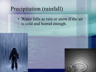 Precipitation (rainfall) Water falls as rain or snow if the air is cold and humid enough. 