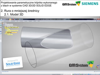 Projektowanie parametryczne trójnika wykonanego
z blach w systemie CAD 3D/2D SOLID EDGE

2. Rura o mniejszej średnicy
   2.1. Model 3D




    slajd 11
 