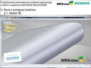 Projektowanie parametryczne trójnika wykonanego
z blach w systemie CAD 3D/2D SOLID EDGE

2. Rura o mniejszej średnicy
   2.1. Model 3D




    slajd 12
 