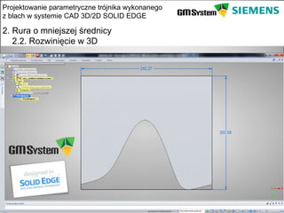 Projektowanie parametryczne trójnika wykonanego
z blach w systemie CAD 3D/2D SOLID EDGE

2. Rura o mniejszej średnicy
   2.2. Rozwinięcie w 3D




    slajd 13
 