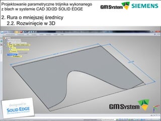Projektowanie parametryczne trójnika wykonanego
z blach w systemie CAD 3D/2D SOLID EDGE

2. Rura o mniejszej średnicy
   2.2. Rozwinięcie w 3D




    slajd 14
 