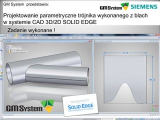 GM System przedstawia:

Projektowanie parametryczne trójnika wykonanego z blach
w systemie CAD 3D/2D SOLID EDGE
 Zadanie wykonane !




   slajd 23
 