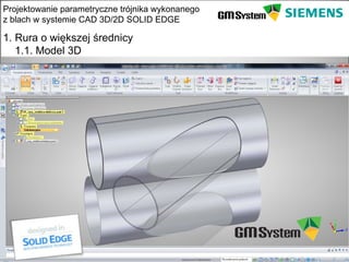 Projektowanie parametryczne trójnika wykonanego
z blach w systemie CAD 3D/2D SOLID EDGE

1. Rura o większej średnicy
   1.1. Model 3D




    slajd 4
 
