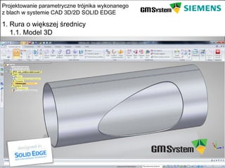 Projektowanie parametryczne trójnika wykonanego
z blach w systemie CAD 3D/2D SOLID EDGE

1. Rura o większej średnicy
   1.1. Model 3D




    slajd 5
 