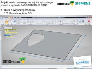 Projektowanie parametryczne trójnika wykonanego
z blach w systemie CAD 3D/2D SOLID EDGE

1. Rura o większej średnicy
   1.2. Rozwinięcie w 3D




    slajd 7
 