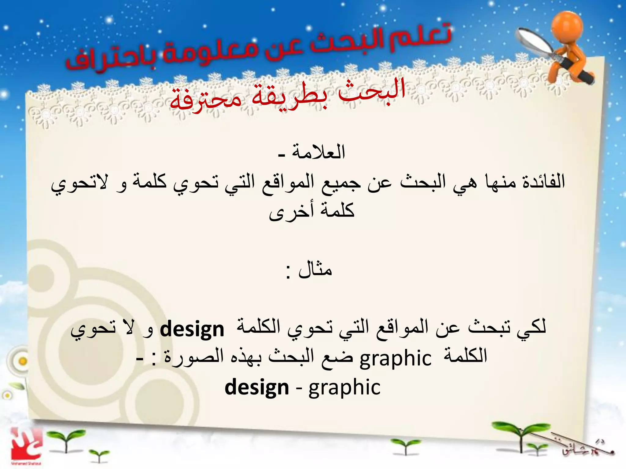 ‫العالمة -‬
‫الفائدة منها هً البحث عن جمٌع المواقع التً تحوي كلمة و التحوي‬
                         ‫كلمة أخرى‬

                           ‫مثال :‬

  ‫لكً تبحث عن المواقع التً تحوي الكلمة ‪ design‬و ال تحوي‬
         ‫الكلمة ‪ graphic‬ضع البحث بهذه الصورة : -‬
                   ‫‪design - graphic‬‬
 