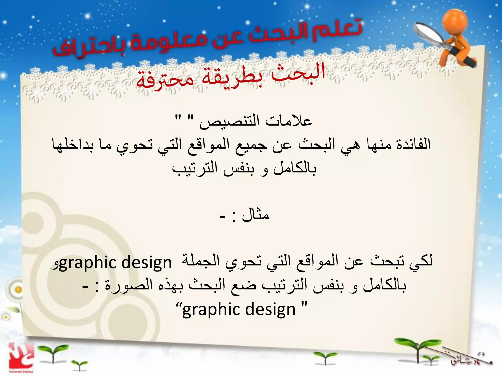 ‫عالمات التنصٌص " "‬
‫الفائدة منها هً البحث عن جمٌع المواقع التً تحوي ما بداخلها‬
                  ‫بالكامل و بنفس الترتٌب‬

                         ‫مثال : -‬

‫لكً تبحث عن المواقع التً تحوي الجملة ‪graphic design‬و‬
    ‫بالكامل و بنفس الترتٌب ضع البحث بهذه الصورة : -‬
                  ‫" ‪“graphic design‬‬
 