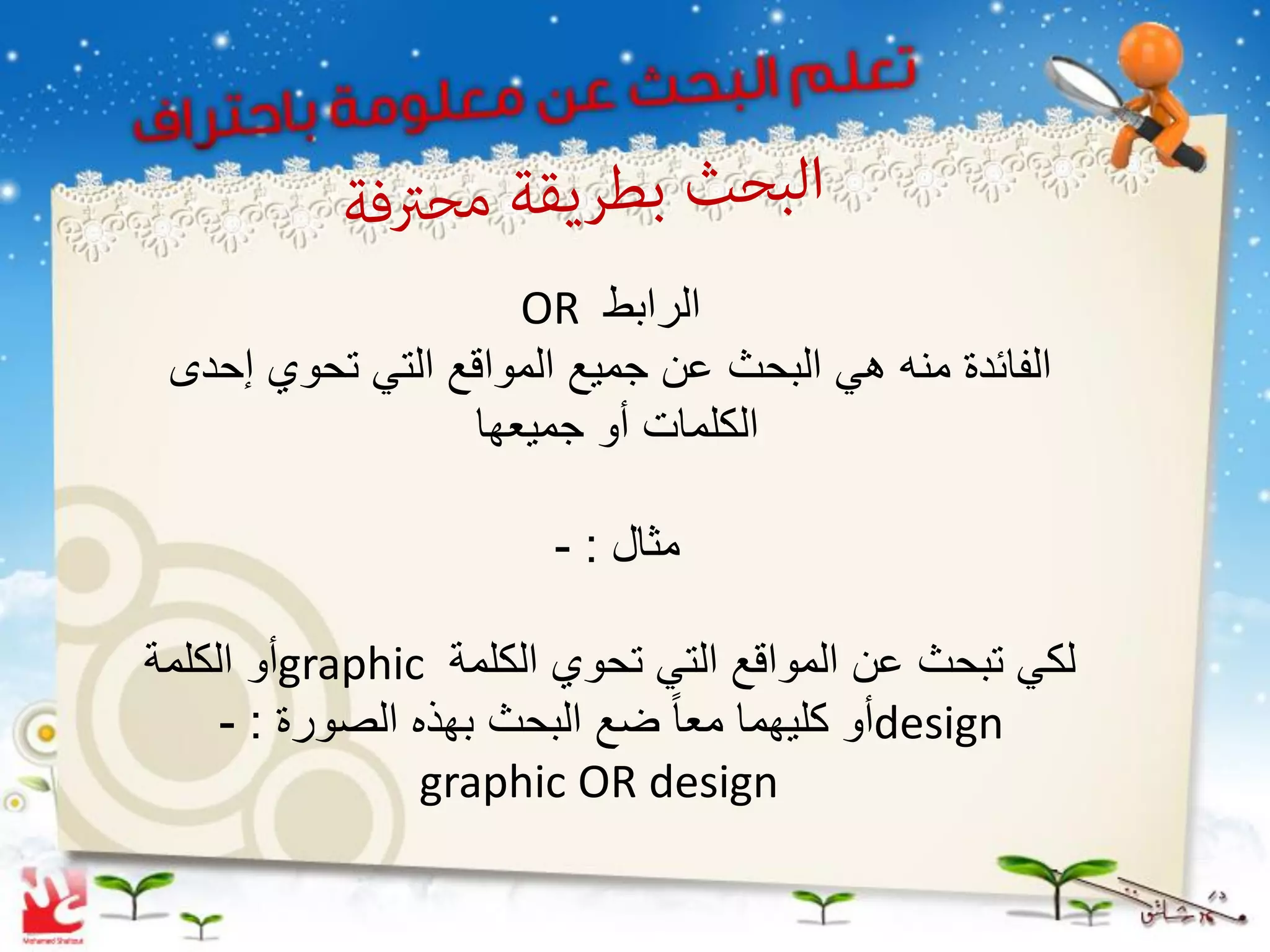 ‫الرابط ‪OR‬‬
 ‫الفائدة منه هً البحث عن جمٌع المواقع التً تحوي إحدى‬
                 ‫الكلمات أو جمٌعها‬

                       ‫مثال : -‬

‫لكً تبحث عن المواقع التً تحوي الكلمة ‪graphic‬أو الكلمة‬
     ‫‪design‬أو كلٌهما معا ً ضع البحث بهذه الصورة : -‬
                 ‫‪graphic OR design‬‬
 