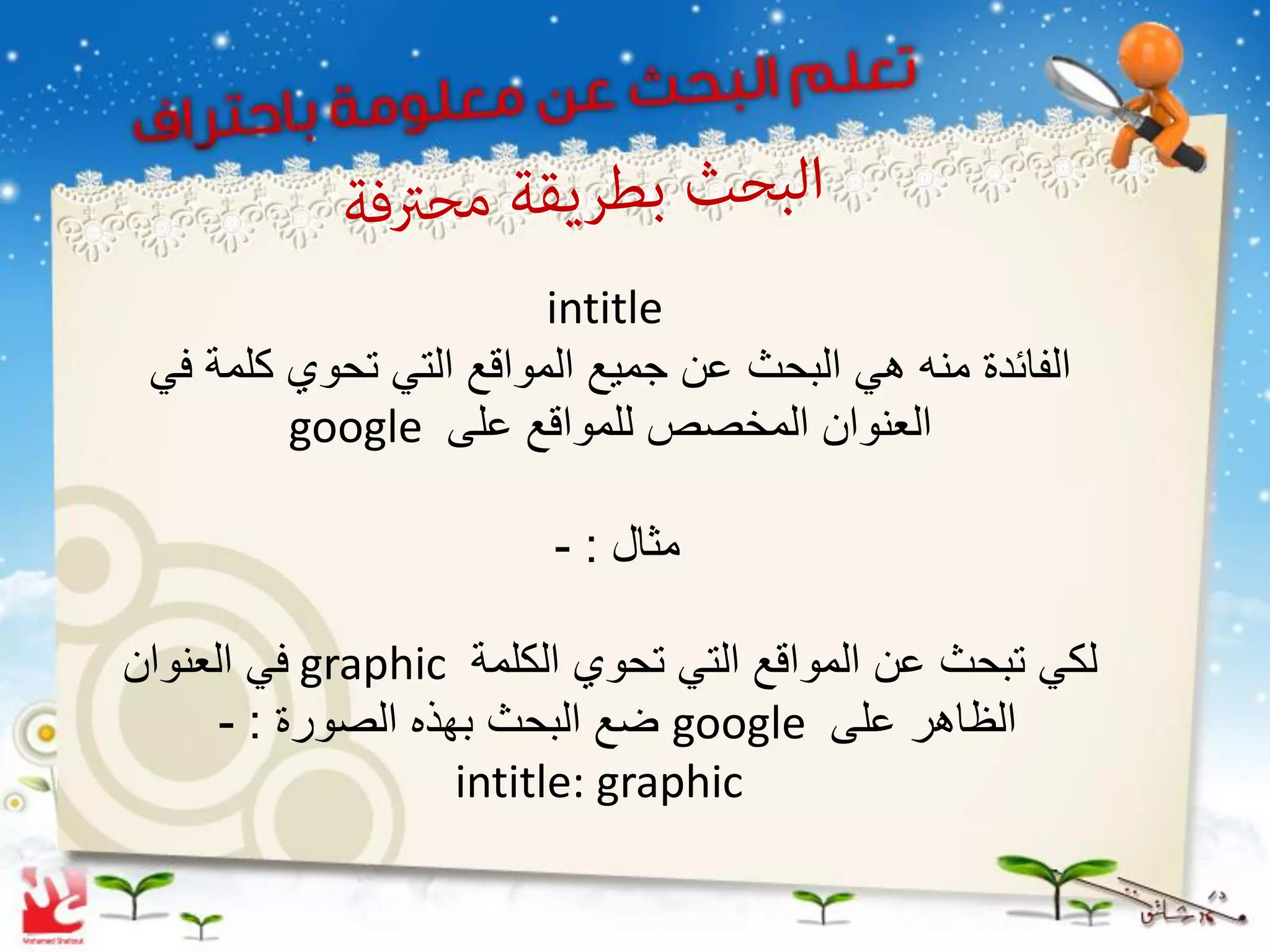 ‫‪intitle‬‬
 ‫الفائدة منه هً البحث عن جمٌع المواقع التً تحوي كلمة فً‬
         ‫العنوان المخصص للمواقع على ‪google‬‬

                        ‫مثال : -‬

‫لكً تبحث عن المواقع التً تحوي الكلمة ‪ graphic‬فً العنوان‬
      ‫الظاهر على ‪ google‬ضع البحث بهذه الصورة : -‬
                    ‫‪intitle: graphic‬‬
 