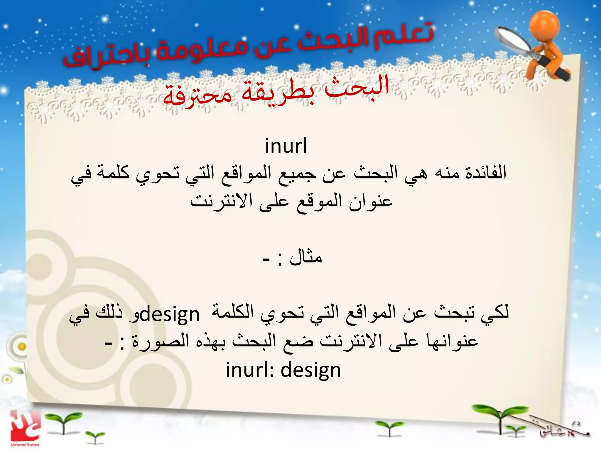 ‫‪inurl‬‬
‫الفائدة منه هً البحث عن جمٌع المواقع التً تحوي كلمة فً‬
             ‫عنوان الموقع على االنترنت‬

                       ‫مثال : -‬

‫لكً تبحث عن المواقع التً تحوي الكلمة ‪design‬و ذلك فً‬
    ‫عنوانها على االنترنت ضع البحث بهذه الصورة : -‬
                   ‫‪inurl: design‬‬
 