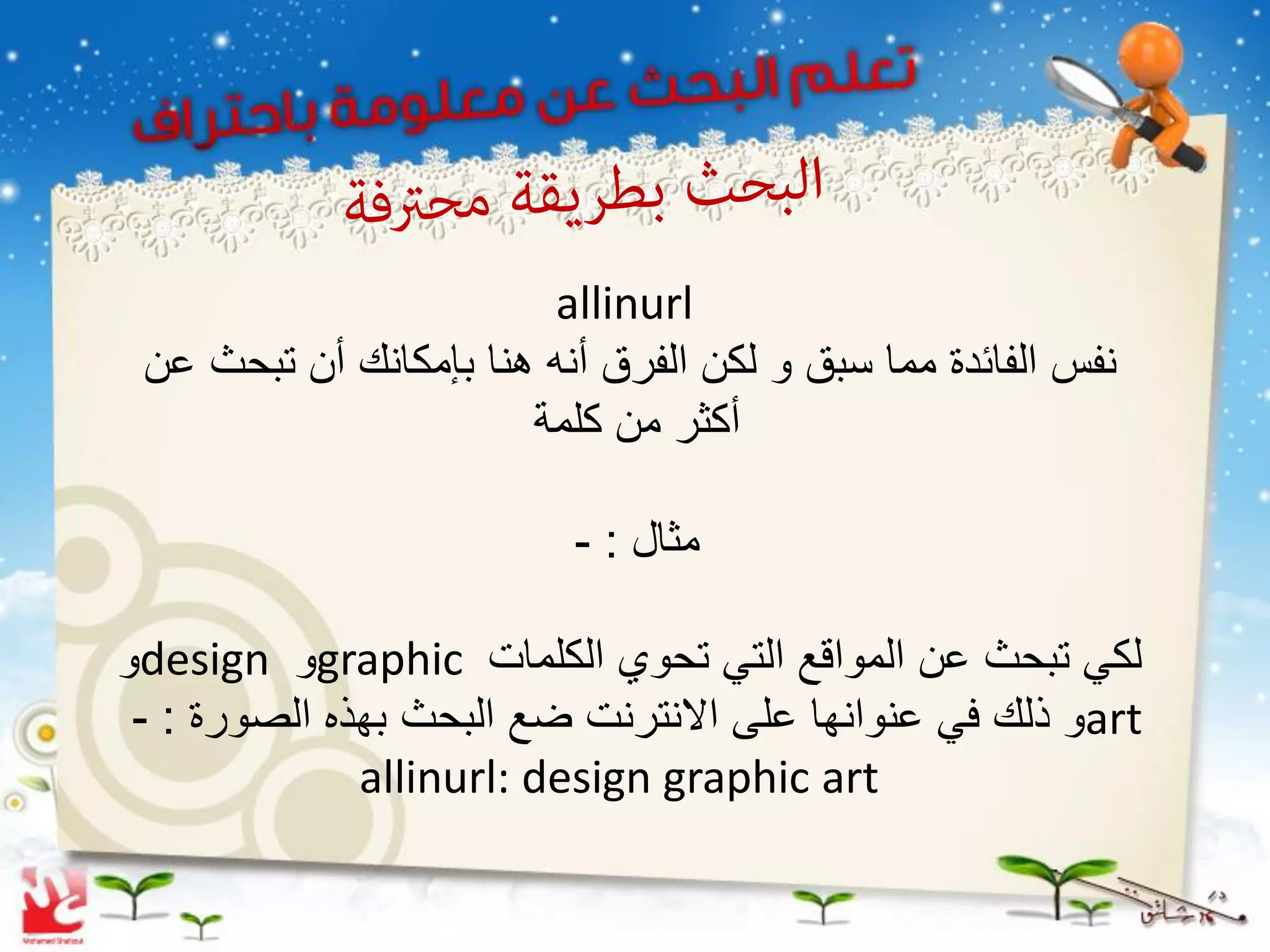 ‫‪allinurl‬‬
 ‫نفس الفائدة مما سبق و لكن الفرق أنه هنا بإمكانك أن تبحث عن‬
                       ‫أكثر من كلمة‬

                          ‫مثال : -‬

‫لكً تبحث عن المواقع التً تحوي الكلمات ‪graphic‬و ‪design‬و‬
 ‫‪art‬و ذلك فً عنوانها على االنترنت ضع البحث بهذه الصورة : -‬
              ‫‪allinurl: design graphic art‬‬
 