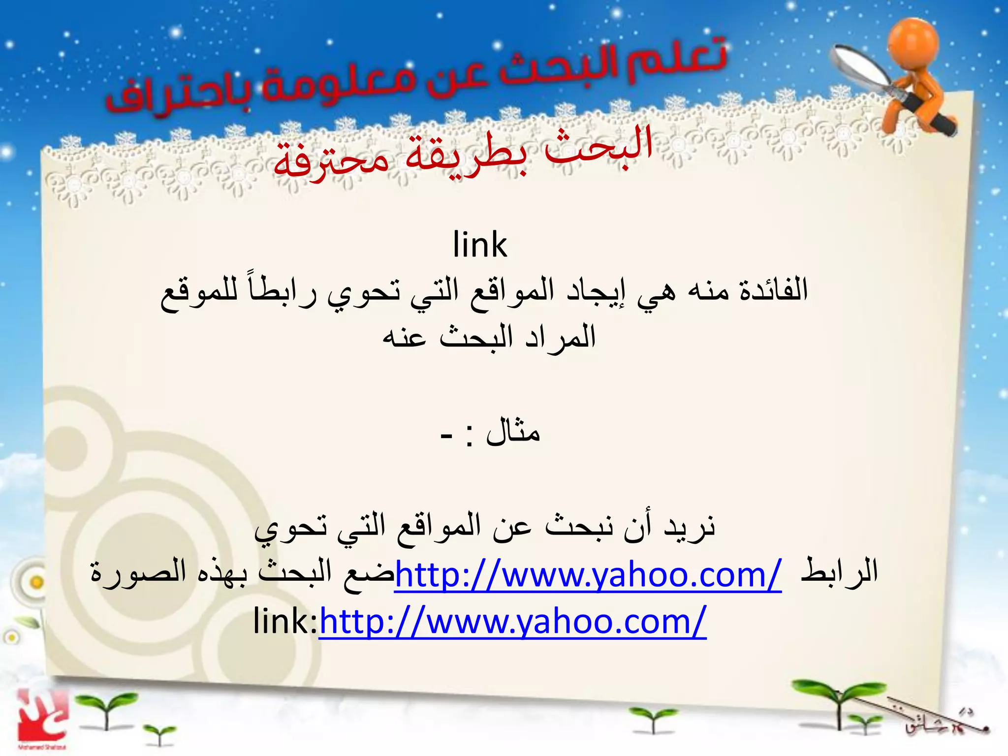 ‫‪link‬‬
    ‫الفائدة منه هً إٌجاد المواقع التً تحوي رابطا ً للموقع‬
                      ‫المراد البحث عنه‬

                          ‫مثال : -‬

            ‫نرٌد أن نبحث عن المواقع التً تحوي‬
‫الرابط /‪http://www.yahoo.com‬ضع البحث بهذه الصورة‬
           ‫/‪link:http://www.yahoo.com‬‬
 