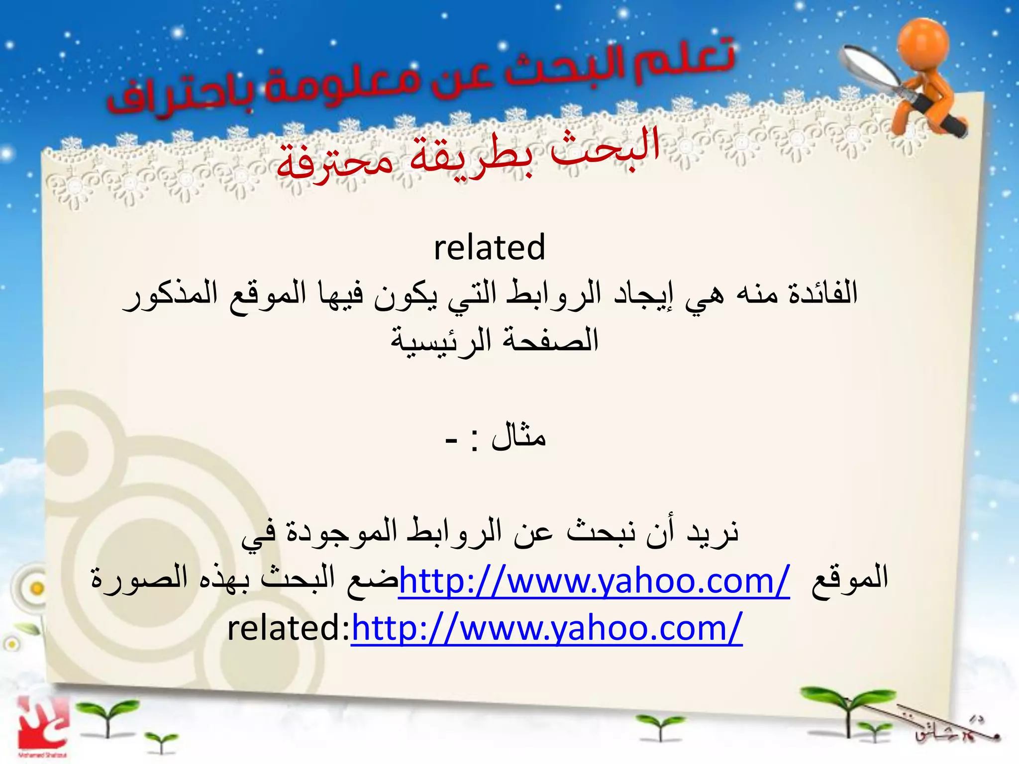 ‫‪related‬‬
 ‫الفائدة منه هً إٌجاد الروابط التً ٌكون فٌها الموقع المذكور‬
                      ‫الصفحة الرئٌسٌة‬

                          ‫مثال : -‬

          ‫نرٌد أن نبحث عن الروابط الموجودة فً‬
‫الموقع /‪http://www.yahoo.com‬ضع البحث بهذه الصورة‬
         ‫/‪related:http://www.yahoo.com‬‬
 