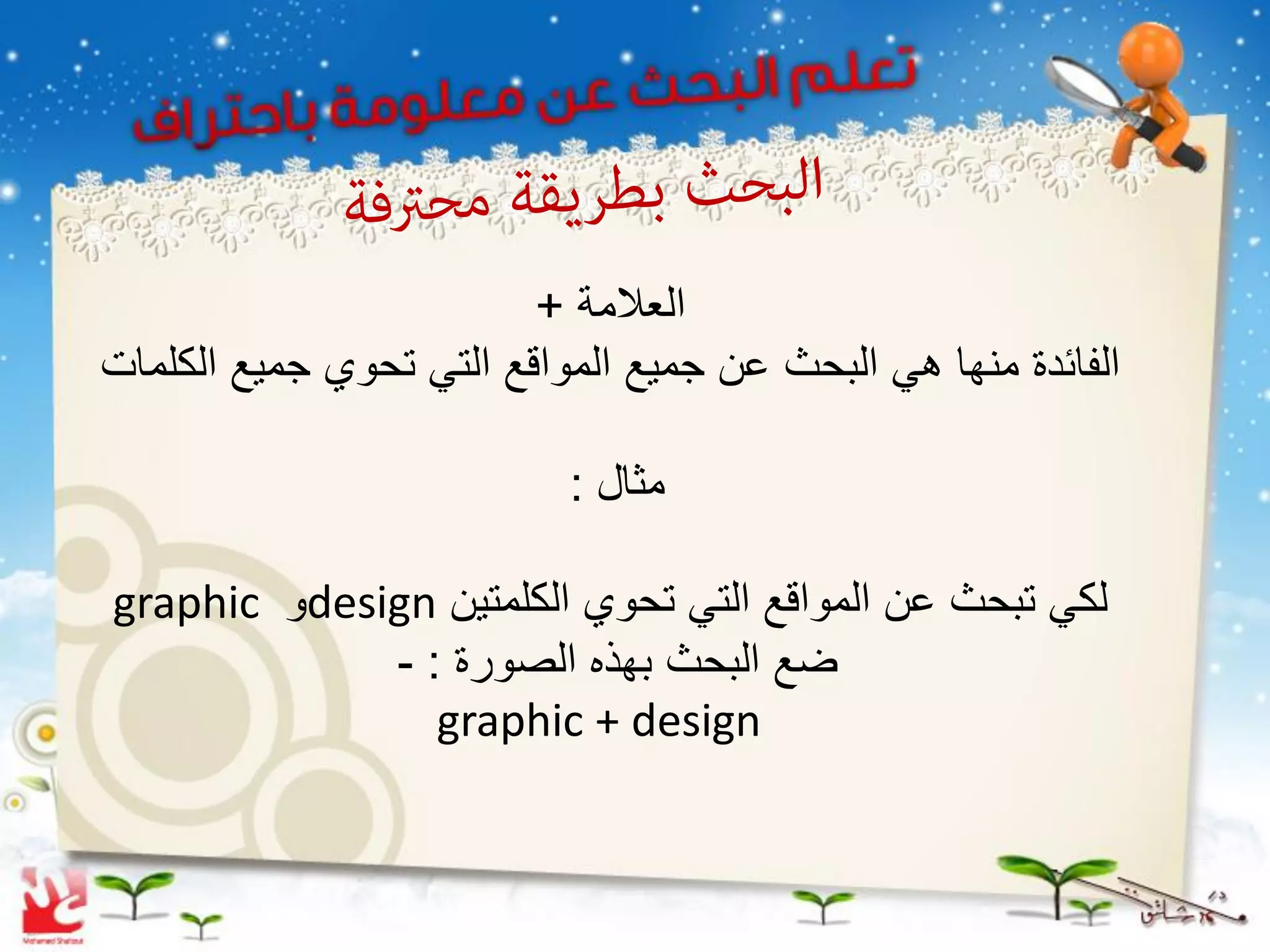 ‫العالمة +‬
‫الفائدة منها هً البحث عن جمٌع المواقع التً تحوي جمٌع الكلمات‬

                           ‫مثال :‬

‫لكً تبحث عن المواقع التً تحوي الكلمتٌن ‪design‬و ‪graphic‬‬
             ‫ضع البحث بهذه الصورة : -‬
                ‫‪graphic + design‬‬
 