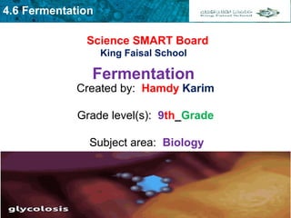 4.6 Fermentation
Science SMART Board
King Faisal School
Created by: Hamdy Karim 
Grade level(s): 9th_Grade 
Subject area: Biology
Fermentation
 
