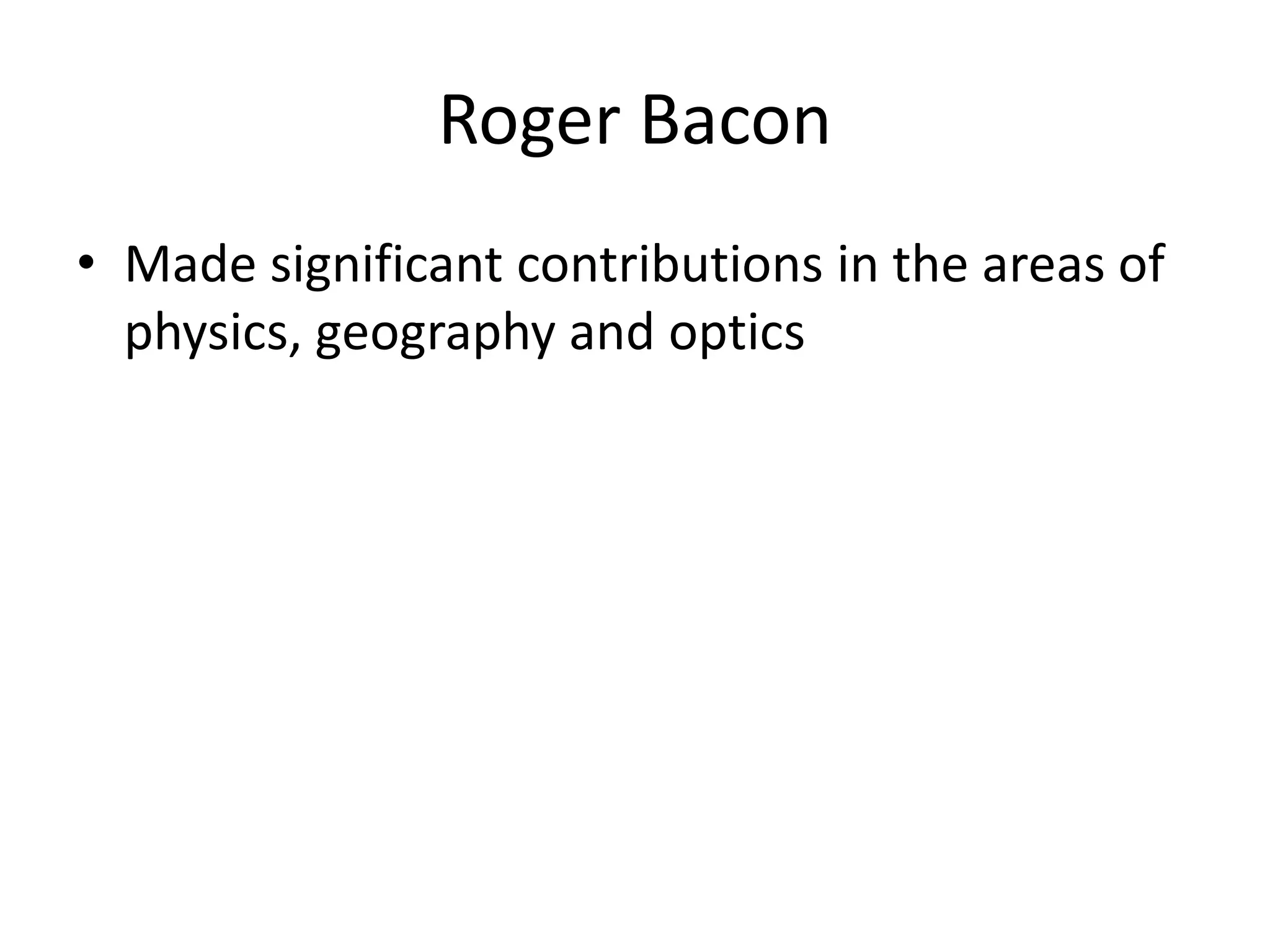 Roger Bacon
• Made significant contributions in the areas of
physics, geography and optics
 