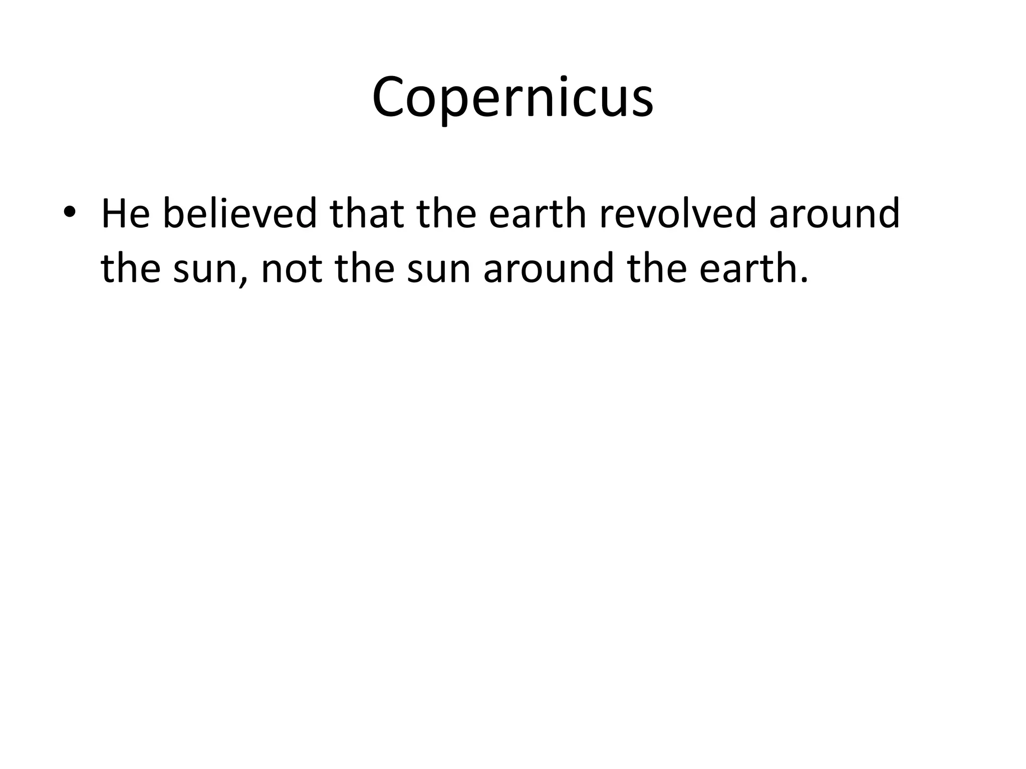 Copernicus
• He believed that the earth revolved around
the sun, not the sun around the earth.
 