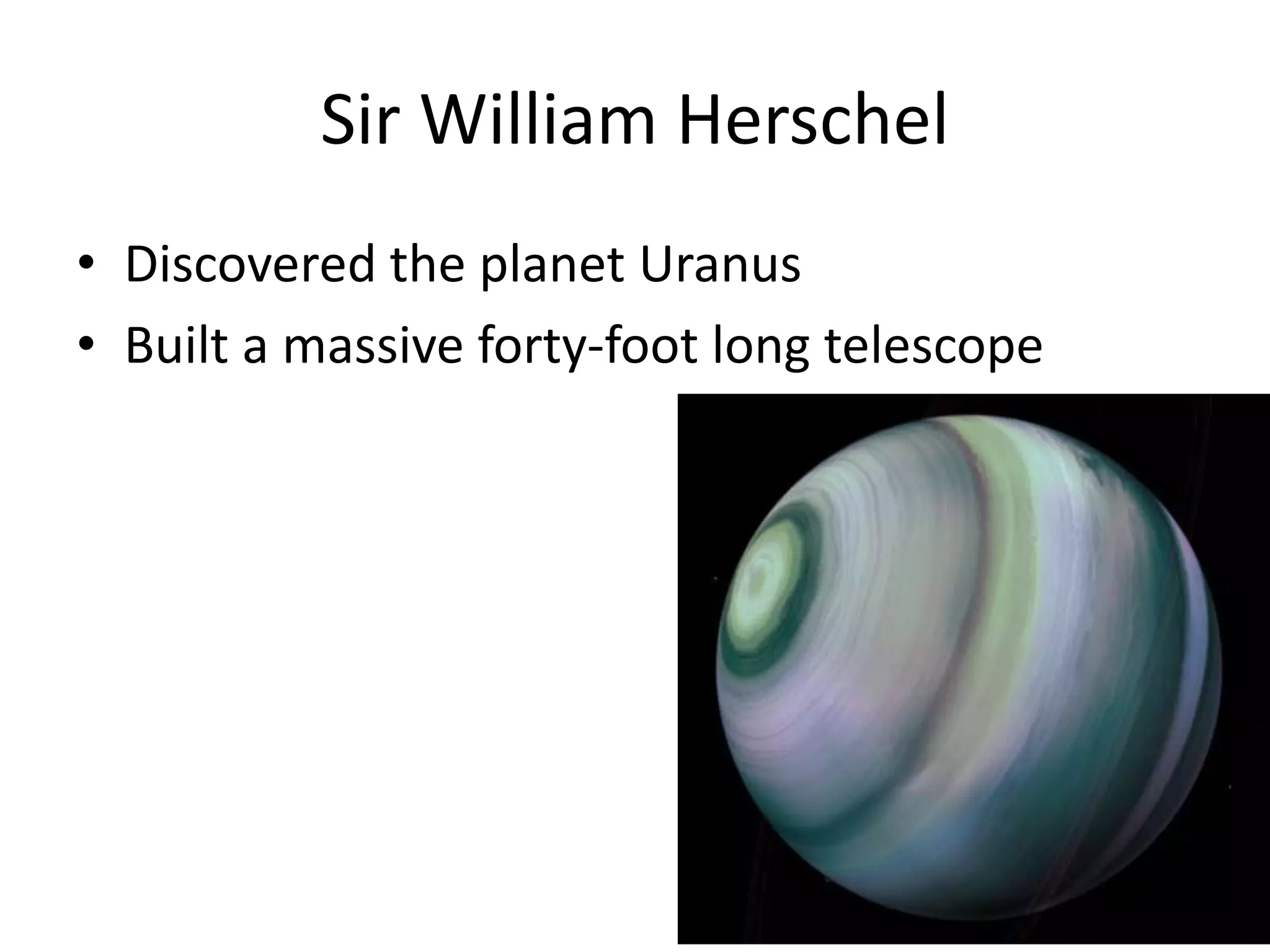 Sir William Herschel
• Discovered the planet Uranus
• Built a massive forty-foot long telescope
 