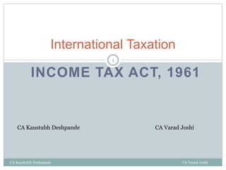 INCOME TAX ACT, 1961
International Taxation
CA Kaustubh Deshpande CA Varad Joshi
1
CA Kaustubh Deshpande CA Varad Joshi
 