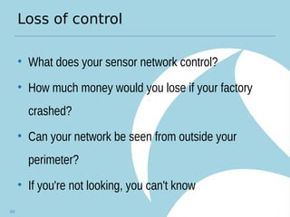 Loss of control
• What does your sensor network control?
• How much money would you lose if your factory
crashed?
• Can your network be seen from outside your
perimeter?
• If you're not looking, you can't know
101
 
