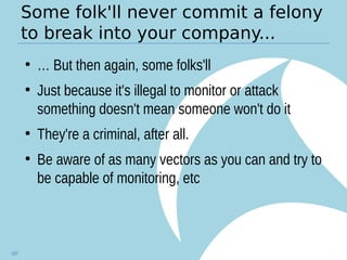 Some folk'll never commit a felony
to break into your company...
●
… But then again, some folks'll
●
Just because it's illegal to monitor or attack
something doesn't mean someone won't do it
●
They're a criminal, after all.
●
Be aware of as many vectors as you can and try to
be capable of monitoring, etc
107
 
