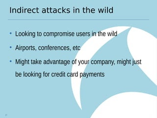 Indirect attacks in the wild
• Looking to compromise users in the wild
• Airports, conferences, etc
• Might take advantage of your company, might just
be looking for credit card payments
17
 