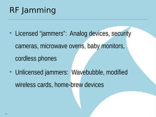 RF Jamming
• Licensed “jammers”: Analog devices, security
cameras, microwave ovens, baby monitors,
cordless phones
• Unlicensed jammers: Wavebubble, modified
wireless cards, home-brew devices
23
 