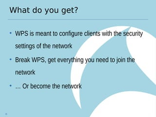 What do you get?
• WPS is meant to configure clients with the security
settings of the network
• Break WPS, get everything you need to join the
network
• … Or become the network
35
 