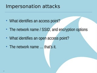 Impersonation attacks
• What identifies an access point?
• The network name / SSID, and encryption options
• What identifies an open access point?
• The network name … that's it.
37
 