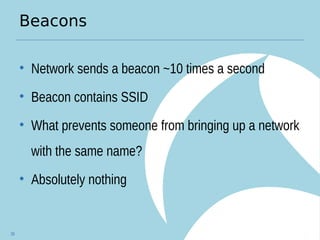 Beacons
• Network sends a beacon ~10 times a second
• Beacon contains SSID
• What prevents someone from bringing up a network
with the same name?
• Absolutely nothing
39
 