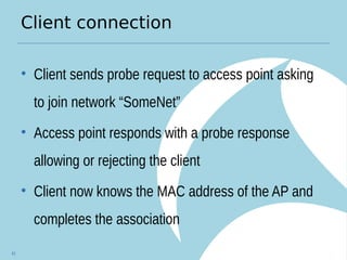 Client connection
• Client sends probe request to access point asking
to join network “SomeNet”
• Access point responds with a probe response
allowing or rejecting the client
• Client now knows the MAC address of the AP and
completes the association
41
 